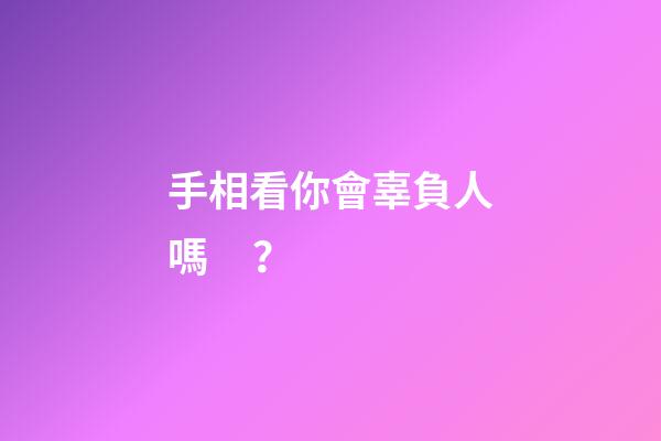 手相看你會辜負人嗎？
